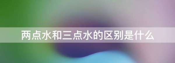 涓夌偣姘村拰涓ょ偣姘存湁浠€涔堝尯鍒?涓ょ偣姘村拰涓夌偣姘存湁浠€涔堝叧绯诲浘3