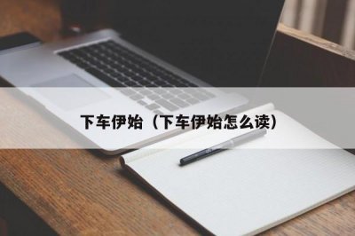 ​下车伊始（下车伊始怎么读）