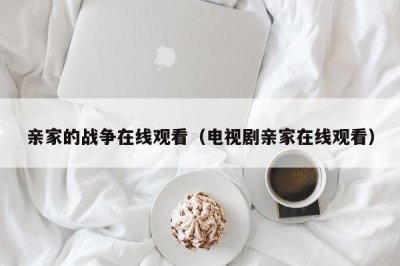 ​亲家的战争在线观看（电视剧亲家在线观看）