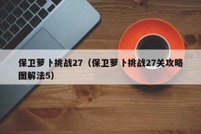 ​保卫萝卜挑战27（保卫萝卜挑战27关攻略图解法5）