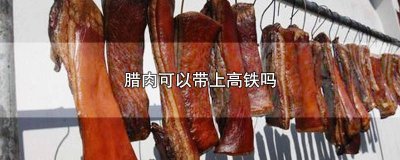 ​腊肉可不可以带上高铁动车 腊肉可不可以带上高铁和动车