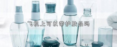 ​飞机上可以带护肤品吗化妆品吗托运怎么收费 坐飞机可以带化妆品护肤品可以托运