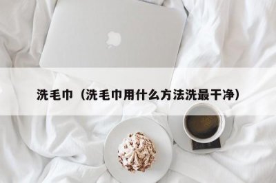 ​洗毛巾（洗毛巾用什么方法洗最干净）