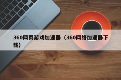 ​360网页游戏加速器（360网络加速器下载）