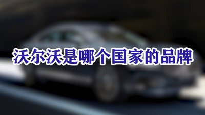 ​沃尔沃现在是哪个国家的品牌汽车 沃尔沃是哪一个国家的品牌