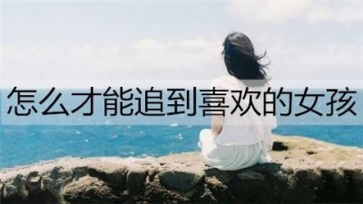 ​怎么才能追到喜欢的女孩？追喜欢女孩的方法