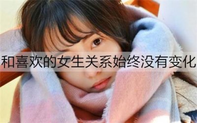 ​和喜欢的女生关系始终没有变化，如何让关系更进一步？