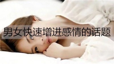 ​男女快速增进感情的话题，男女快速增进感情的方法