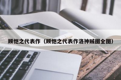 ​顾恺之代表作（顾恺之代表作洛神贼图全图）