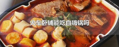 ​火车卧铺能带自嗨锅吗 卧铺可以带自嗨锅吗