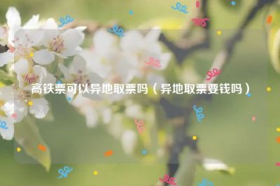 ​高铁票可以异地取票吗（异地取票要钱吗）